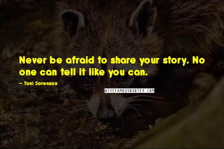 Toni Sorenson Quotes: Never be afraid to share your story. No one can tell it like you can.