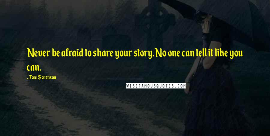 Toni Sorenson Quotes: Never be afraid to share your story. No one can tell it like you can.