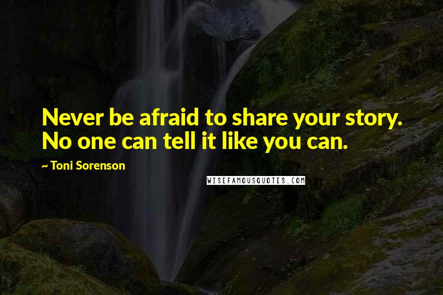 Toni Sorenson Quotes: Never be afraid to share your story. No one can tell it like you can.