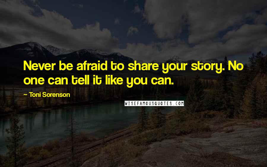 Toni Sorenson Quotes: Never be afraid to share your story. No one can tell it like you can.