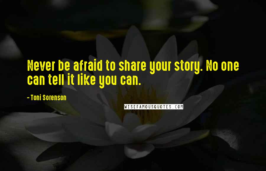 Toni Sorenson Quotes: Never be afraid to share your story. No one can tell it like you can.