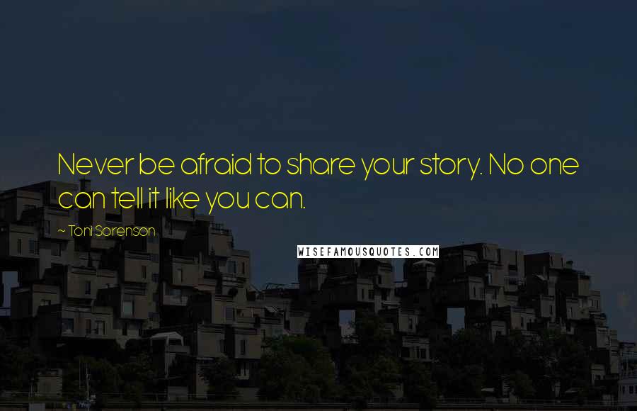 Toni Sorenson Quotes: Never be afraid to share your story. No one can tell it like you can.