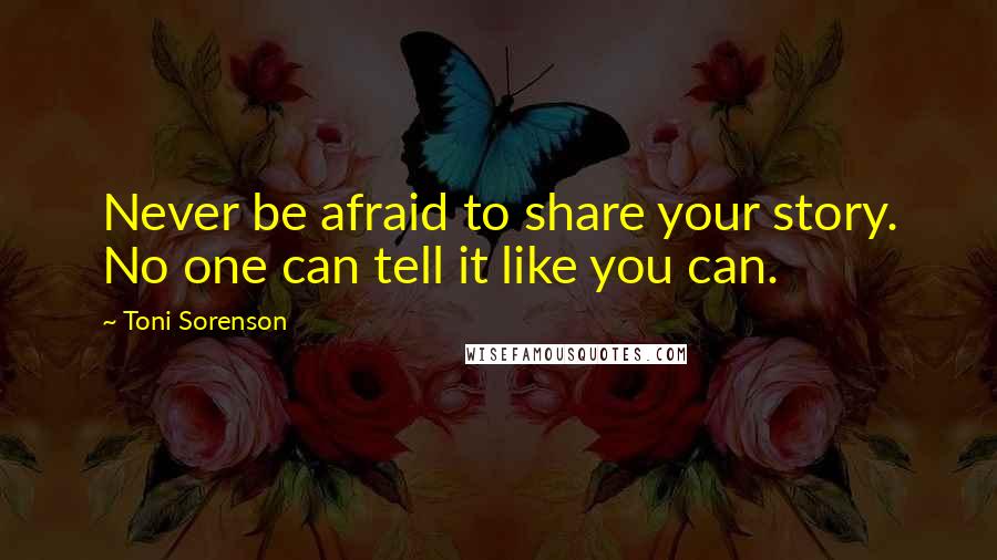 Toni Sorenson Quotes: Never be afraid to share your story. No one can tell it like you can.