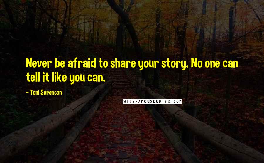 Toni Sorenson Quotes: Never be afraid to share your story. No one can tell it like you can.