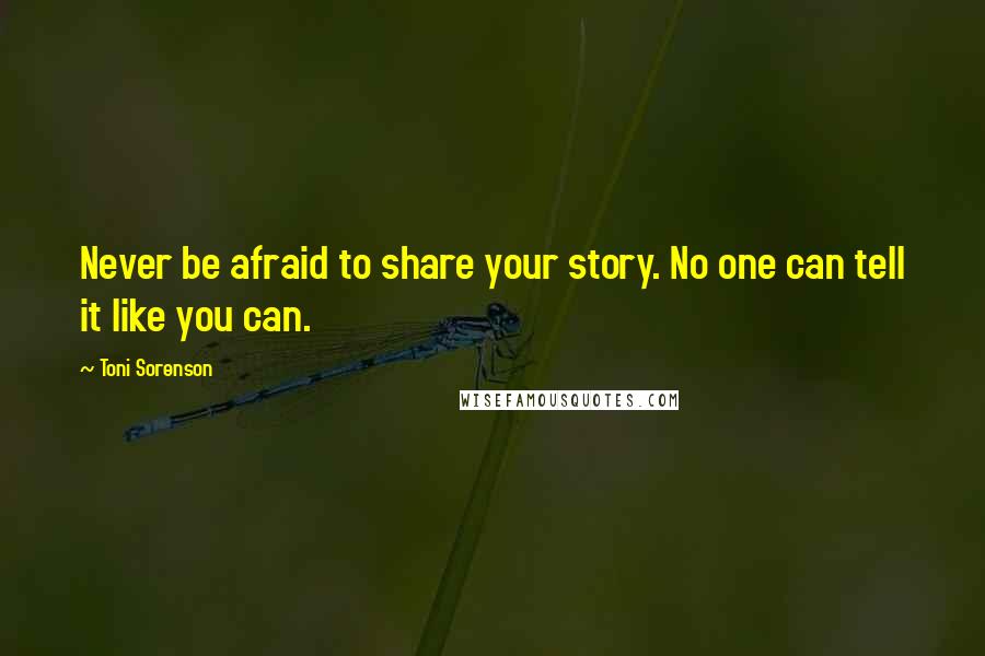 Toni Sorenson Quotes: Never be afraid to share your story. No one can tell it like you can.