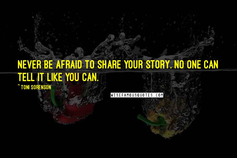 Toni Sorenson Quotes: Never be afraid to share your story. No one can tell it like you can.