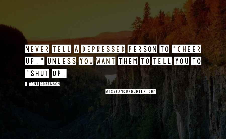 Toni Sorenson Quotes: Never tell a depressed person to "Cheer up." Unless you want them to tell you to "Shut up.