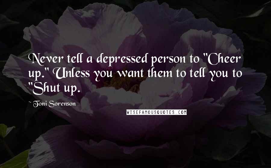 Toni Sorenson Quotes: Never tell a depressed person to "Cheer up." Unless you want them to tell you to "Shut up.