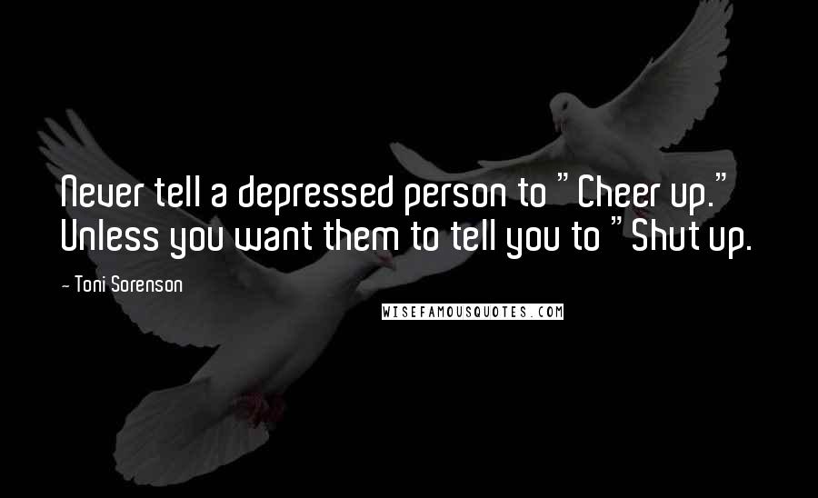 Toni Sorenson Quotes: Never tell a depressed person to "Cheer up." Unless you want them to tell you to "Shut up.