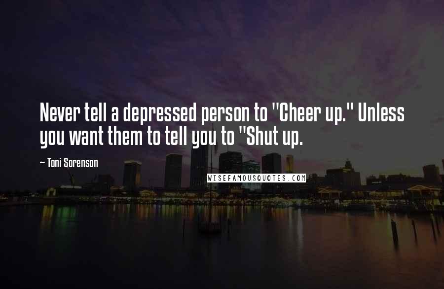 Toni Sorenson Quotes: Never tell a depressed person to "Cheer up." Unless you want them to tell you to "Shut up.