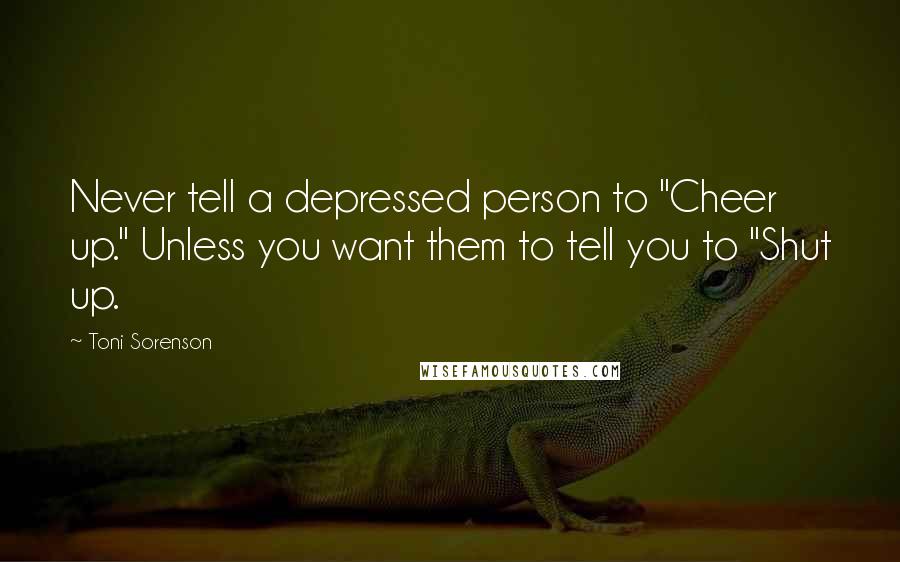 Toni Sorenson Quotes: Never tell a depressed person to "Cheer up." Unless you want them to tell you to "Shut up.