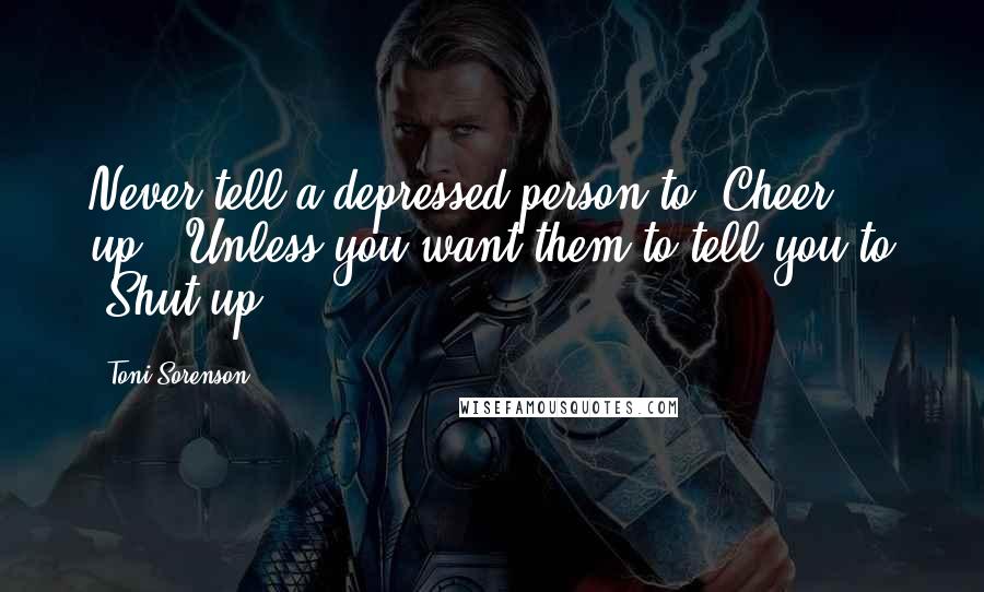 Toni Sorenson Quotes: Never tell a depressed person to "Cheer up." Unless you want them to tell you to "Shut up.