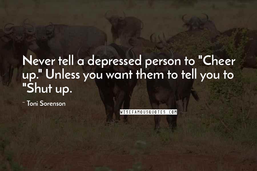 Toni Sorenson Quotes: Never tell a depressed person to "Cheer up." Unless you want them to tell you to "Shut up.