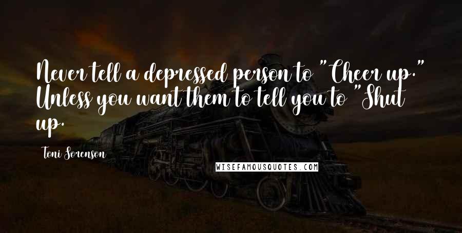 Toni Sorenson Quotes: Never tell a depressed person to "Cheer up." Unless you want them to tell you to "Shut up.