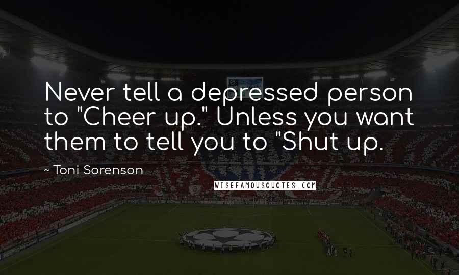 Toni Sorenson Quotes: Never tell a depressed person to "Cheer up." Unless you want them to tell you to "Shut up.