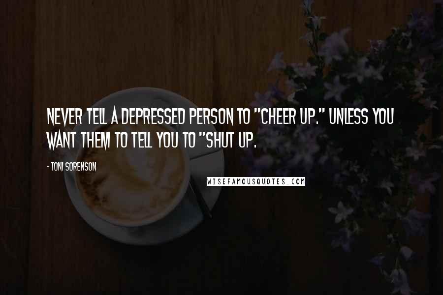 Toni Sorenson Quotes: Never tell a depressed person to "Cheer up." Unless you want them to tell you to "Shut up.