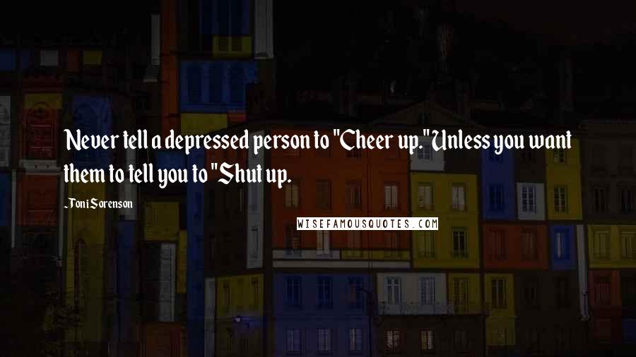 Toni Sorenson Quotes: Never tell a depressed person to "Cheer up." Unless you want them to tell you to "Shut up.