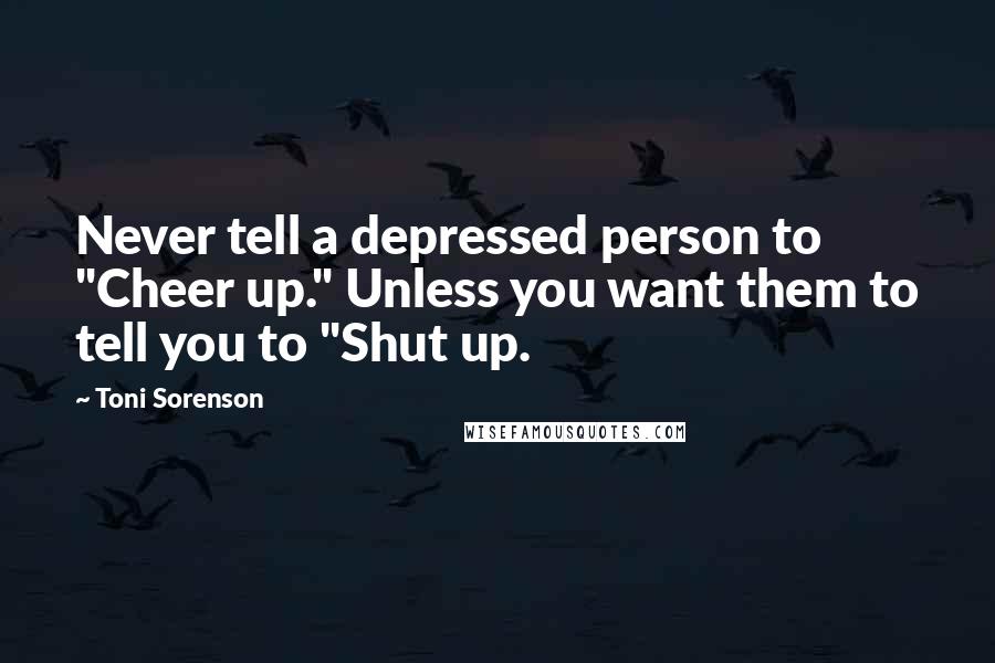 Toni Sorenson Quotes: Never tell a depressed person to "Cheer up." Unless you want them to tell you to "Shut up.