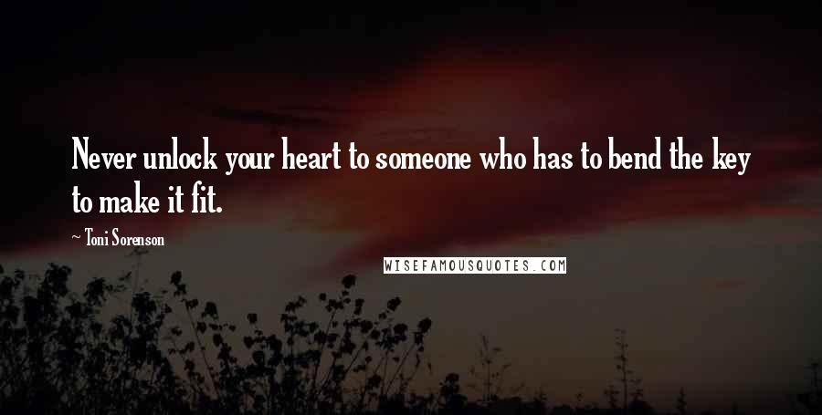 Toni Sorenson Quotes: Never unlock your heart to someone who has to bend the key to make it fit.