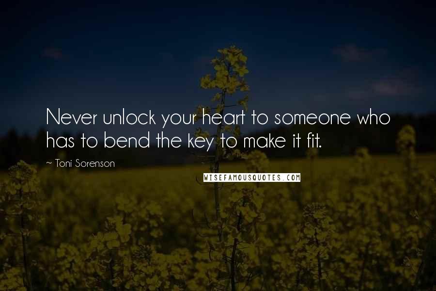 Toni Sorenson Quotes: Never unlock your heart to someone who has to bend the key to make it fit.