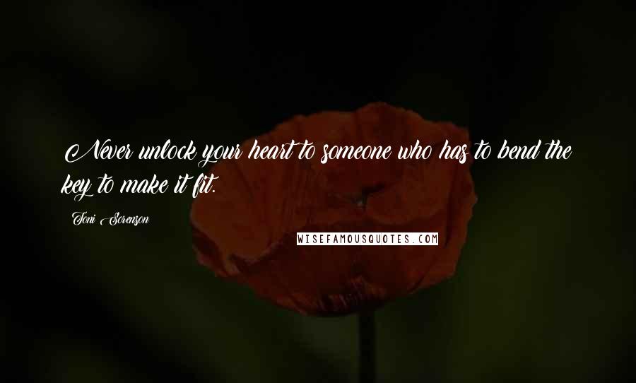 Toni Sorenson Quotes: Never unlock your heart to someone who has to bend the key to make it fit.