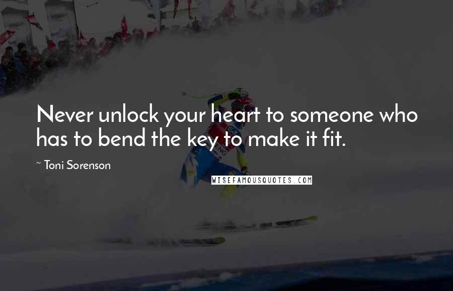 Toni Sorenson Quotes: Never unlock your heart to someone who has to bend the key to make it fit.