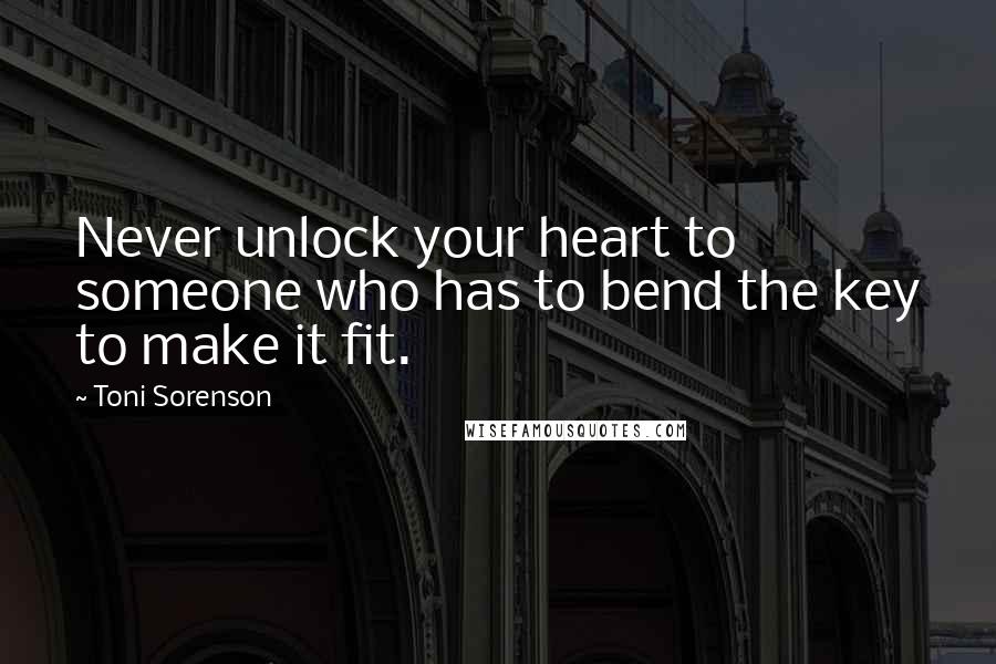 Toni Sorenson Quotes: Never unlock your heart to someone who has to bend the key to make it fit.