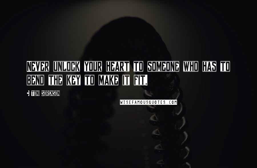 Toni Sorenson Quotes: Never unlock your heart to someone who has to bend the key to make it fit.