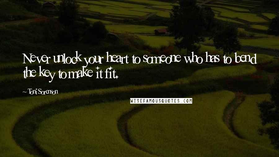 Toni Sorenson Quotes: Never unlock your heart to someone who has to bend the key to make it fit.