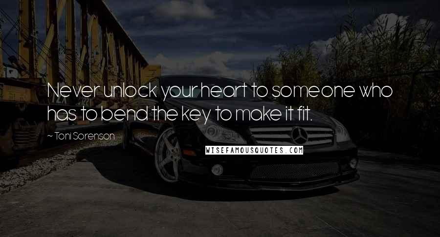 Toni Sorenson Quotes: Never unlock your heart to someone who has to bend the key to make it fit.