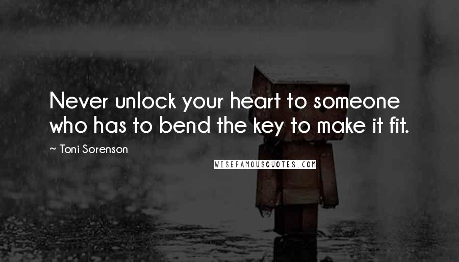 Toni Sorenson Quotes: Never unlock your heart to someone who has to bend the key to make it fit.