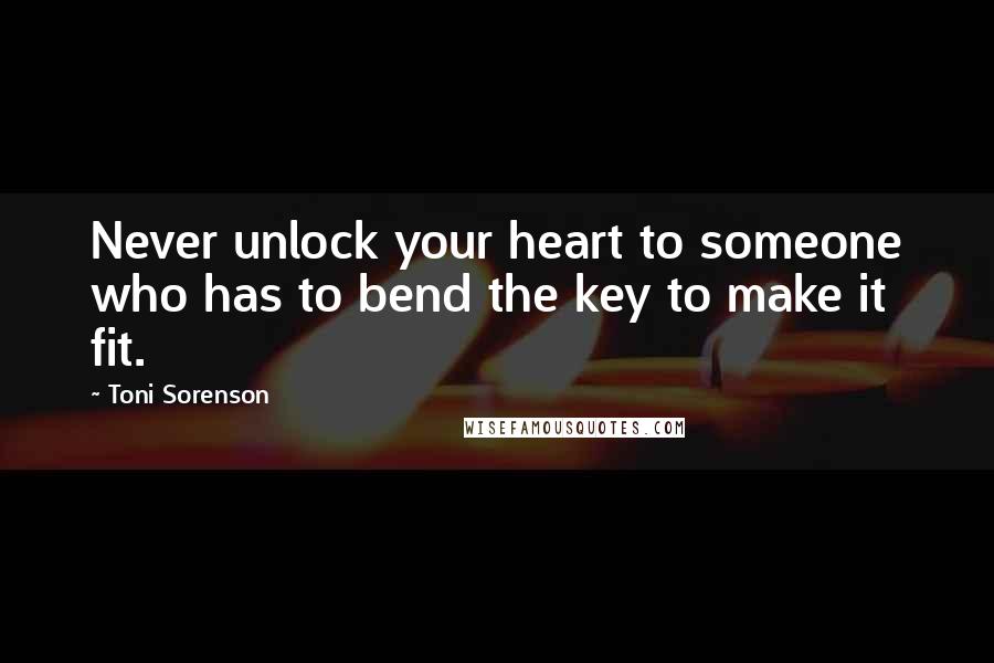 Toni Sorenson Quotes: Never unlock your heart to someone who has to bend the key to make it fit.