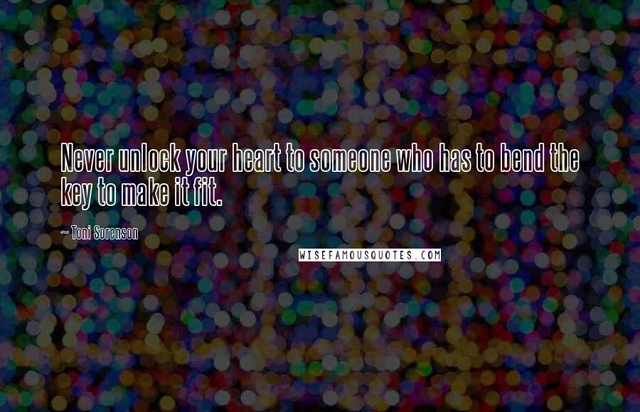 Toni Sorenson Quotes: Never unlock your heart to someone who has to bend the key to make it fit.