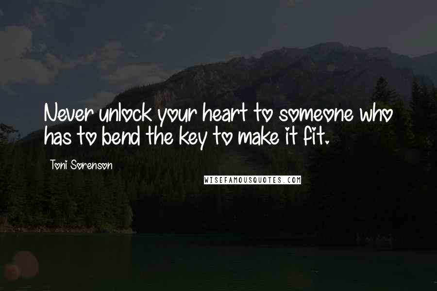 Toni Sorenson Quotes: Never unlock your heart to someone who has to bend the key to make it fit.