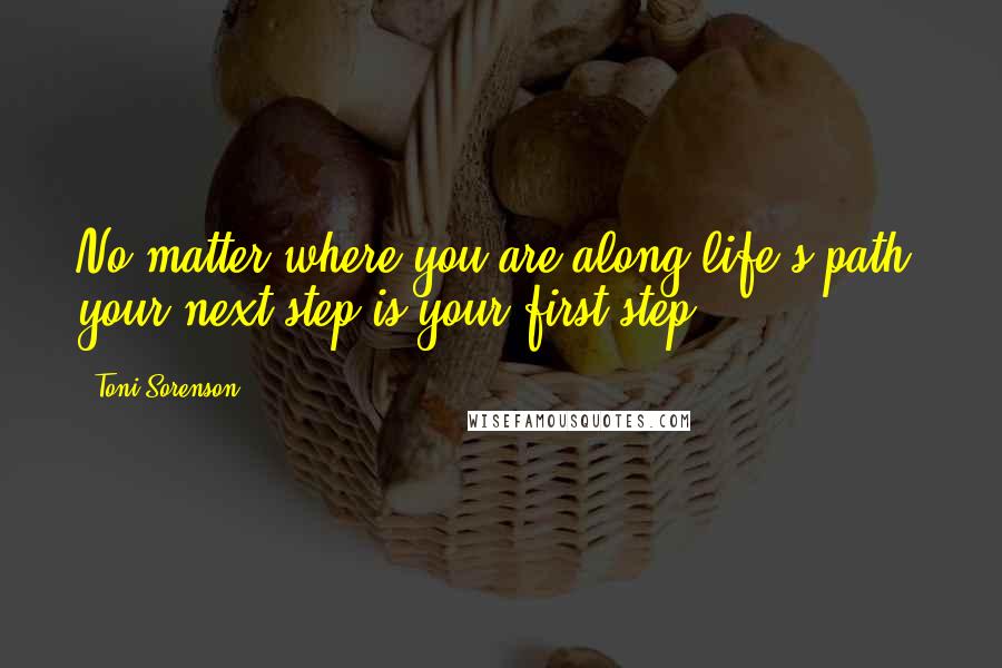 Toni Sorenson Quotes: No matter where you are along life's path, your next step is your first step.