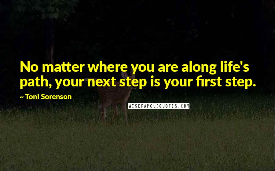 Toni Sorenson Quotes: No matter where you are along life's path, your next step is your first step.