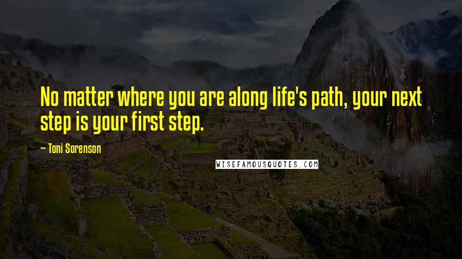 Toni Sorenson Quotes: No matter where you are along life's path, your next step is your first step.