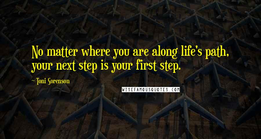 Toni Sorenson Quotes: No matter where you are along life's path, your next step is your first step.