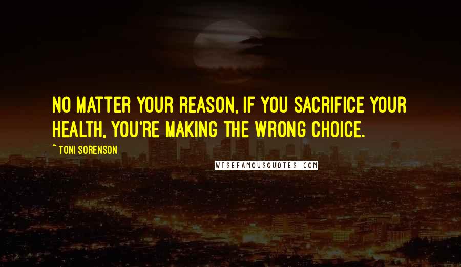 Toni Sorenson Quotes: No matter your reason, if you sacrifice your health, you're making the wrong choice.