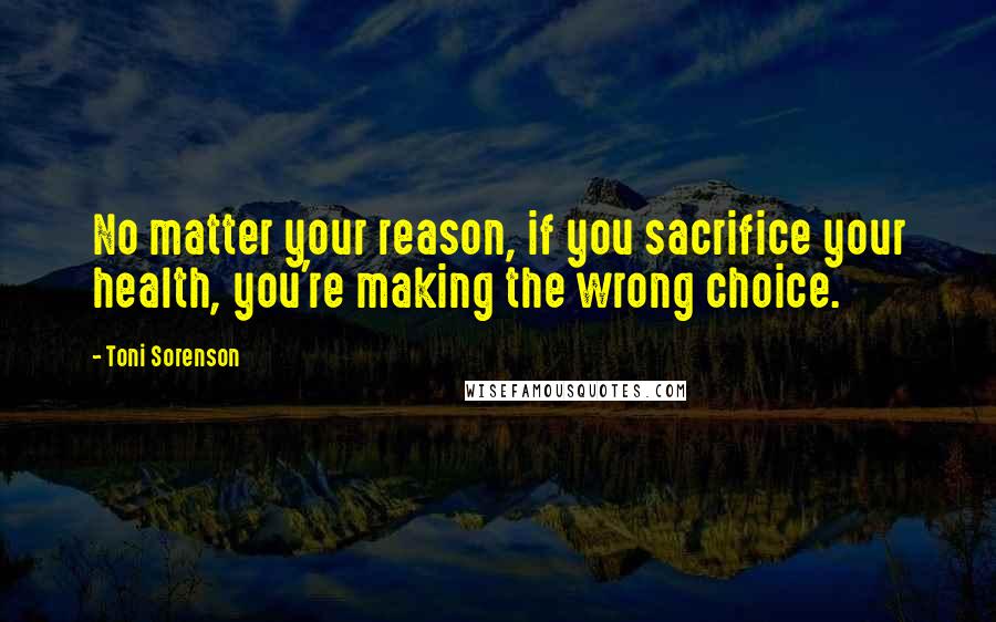 Toni Sorenson Quotes: No matter your reason, if you sacrifice your health, you're making the wrong choice.