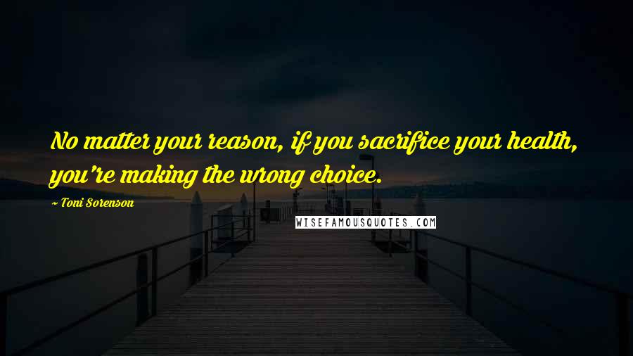 Toni Sorenson Quotes: No matter your reason, if you sacrifice your health, you're making the wrong choice.