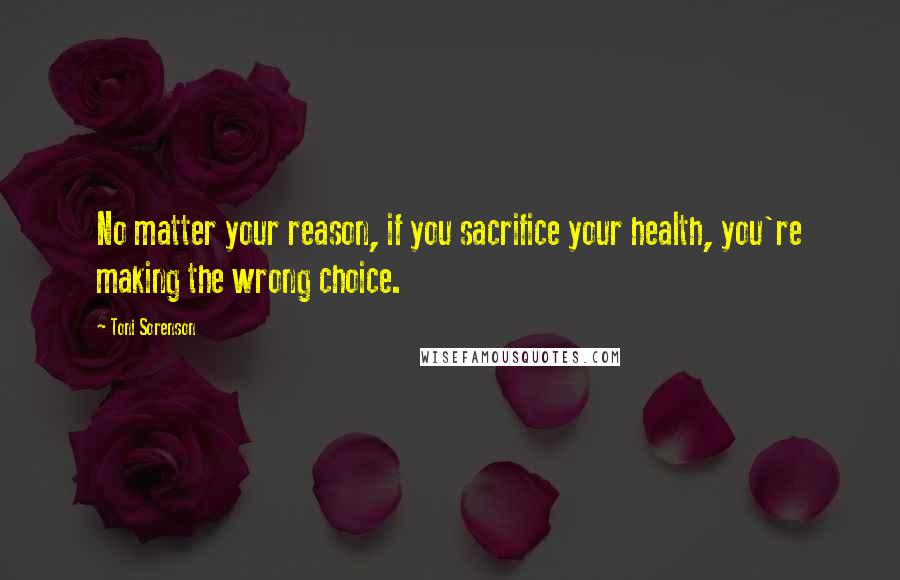 Toni Sorenson Quotes: No matter your reason, if you sacrifice your health, you're making the wrong choice.