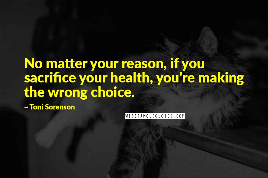 Toni Sorenson Quotes: No matter your reason, if you sacrifice your health, you're making the wrong choice.