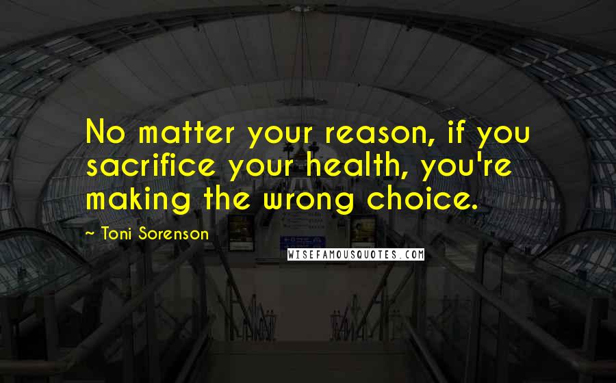 Toni Sorenson Quotes: No matter your reason, if you sacrifice your health, you're making the wrong choice.