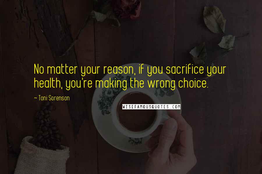 Toni Sorenson Quotes: No matter your reason, if you sacrifice your health, you're making the wrong choice.