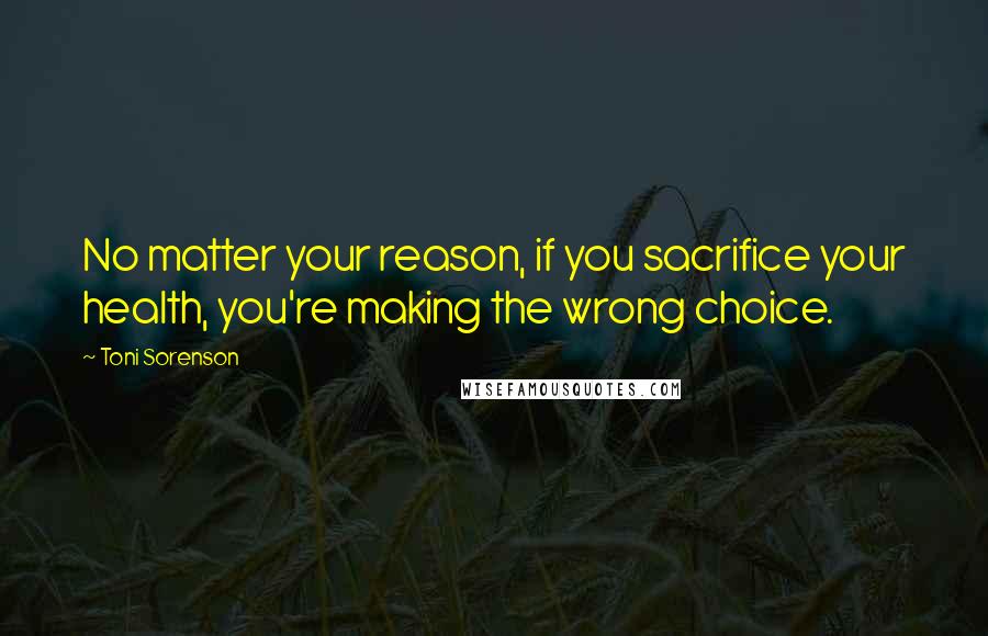 Toni Sorenson Quotes: No matter your reason, if you sacrifice your health, you're making the wrong choice.