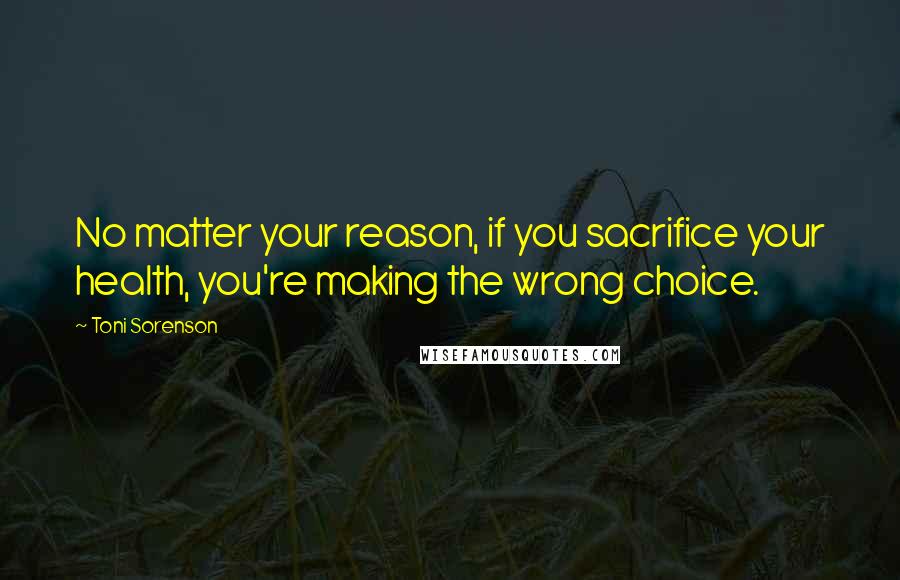 Toni Sorenson Quotes: No matter your reason, if you sacrifice your health, you're making the wrong choice.