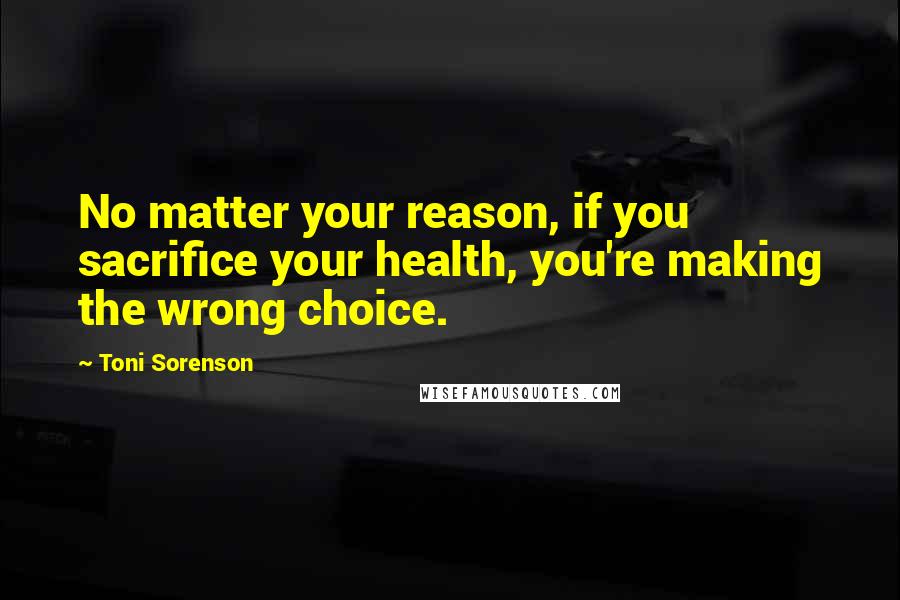 Toni Sorenson Quotes: No matter your reason, if you sacrifice your health, you're making the wrong choice.