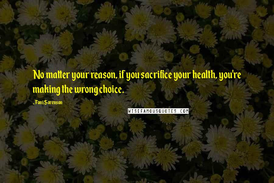 Toni Sorenson Quotes: No matter your reason, if you sacrifice your health, you're making the wrong choice.