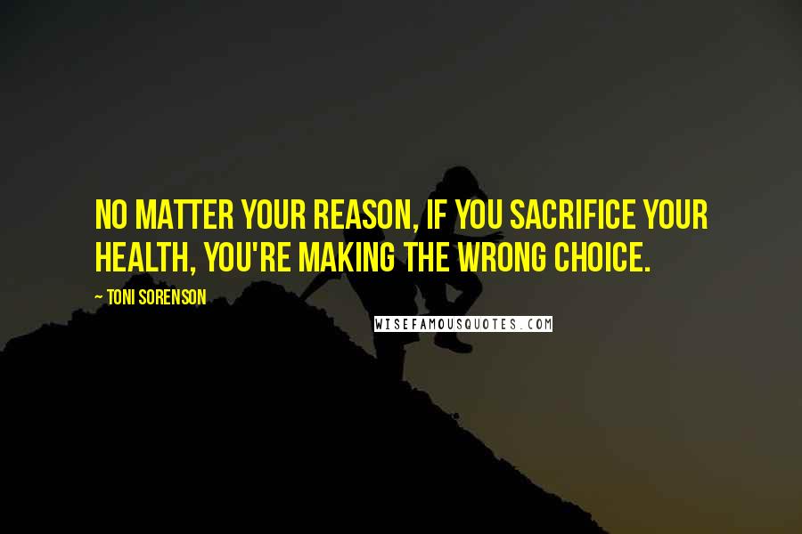 Toni Sorenson Quotes: No matter your reason, if you sacrifice your health, you're making the wrong choice.